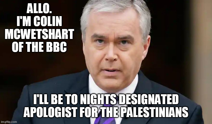 BBC Bias | ALLO. I'M COLIN MCWETSHART OF THE BBC; I'LL BE TO NIGHTS DESIGNATED APOLOGIST FOR THE PALESTINIANS | image tagged in bbc,anti-israel | made w/ Imgflip meme maker