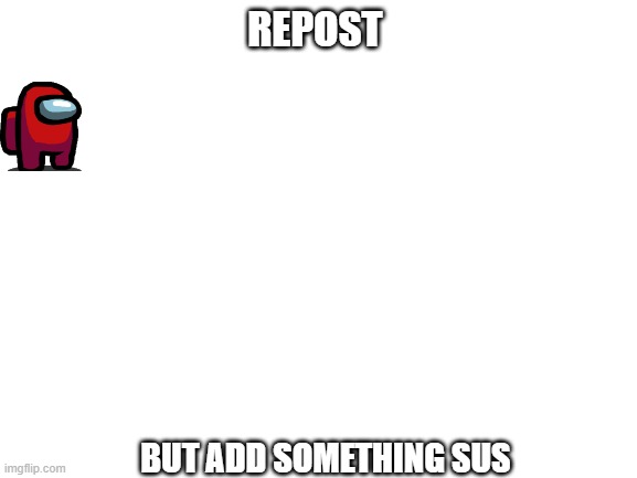 Add something sus ? | REPOST; BUT ADD SOMETHING SUS | image tagged in blank white template,sus | made w/ Imgflip meme maker