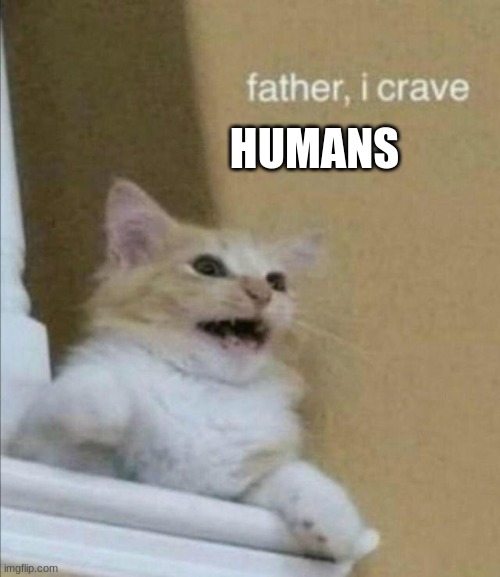 Dr.K has ran out of test subjects somehow | HUMANS | image tagged in father i crave violence | made w/ Imgflip meme maker