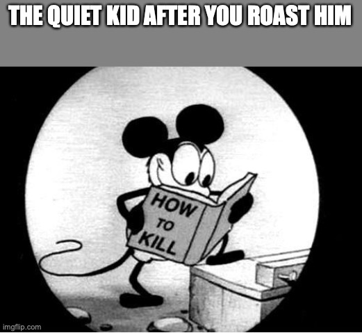 How to Kill with Mickey Mouse | THE QUIET KID AFTER YOU ROAST HIM | image tagged in how to kill with mickey mouse | made w/ Imgflip meme maker