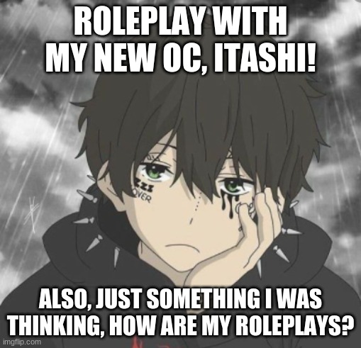 ROLEPLAY WITH MY NEW OC, ITASHI! ALSO, JUST SOMETHING I WAS THINKING, HOW ARE MY ROLEPLAYS? | made w/ Imgflip meme maker