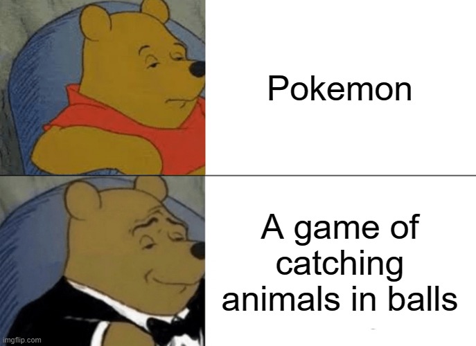 Always has been a game of capturing animals | Pokemon; A game of catching animals in balls | image tagged in memes,tuxedo winnie the pooh,pokemon | made w/ Imgflip meme maker