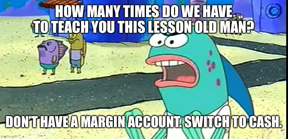 How many times do we have to tell you old man | HOW MANY TIMES DO WE HAVE TO TEACH YOU THIS LESSON OLD MAN? DON’T HAVE A MARGIN ACCOUNT. SWITCH TO CASH. | image tagged in how many times do we have to tell you old man | made w/ Imgflip meme maker