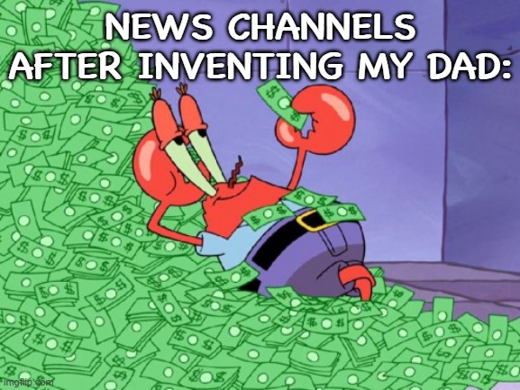 mr krabs money | NEWS CHANNELS AFTER INVENTING MY DAD: | image tagged in mr krabs money,news | made w/ Imgflip meme maker