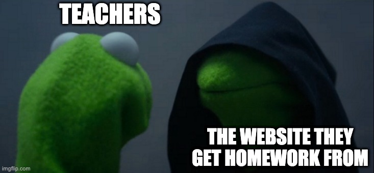 Evil Kermit | TEACHERS; THE WEBSITE THEY GET HOMEWORK FROM | image tagged in memes,evil kermit | made w/ Imgflip meme maker