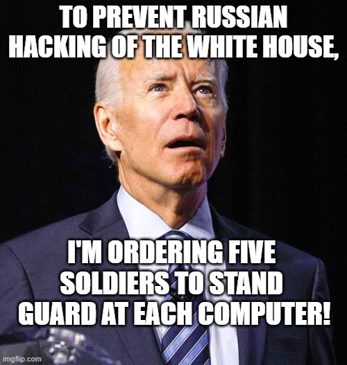 I'll Stop Russian Hackers! | TO PREVENT RUSSIAN HACKING OF THE WHITE HOUSE, I'M ORDERING FIVE 
SOLDIERS TO STAND 
GUARD AT EACH COMPUTER! | image tagged in joe biden,white house,hackers,russian,soldiers,computer | made w/ Imgflip meme maker