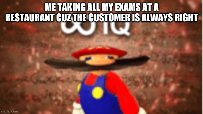 Infinite IQ | ME TAKING ALL MY EXAMS AT A RESTAURANT CUZ THE CUSTOMER IS ALWAYS RIGHT | image tagged in infinite iq | made w/ Imgflip meme maker