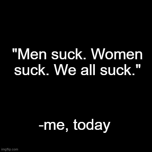 how to start an argument in the comments 101 | "Men suck. Women suck. We all suck."; -me, today | image tagged in quote background | made w/ Imgflip meme maker