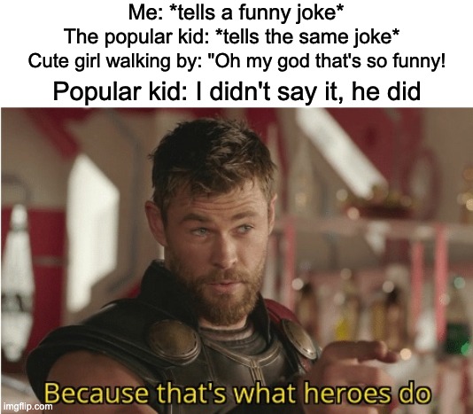 Because that's what heroes do | Me: *tells a funny joke*; The popular kid: *tells the same joke*; Cute girl walking by: "Oh my god that's so funny! Popular kid: I didn't say it, he did | image tagged in that s what heroes do,funny,memes | made w/ Imgflip meme maker