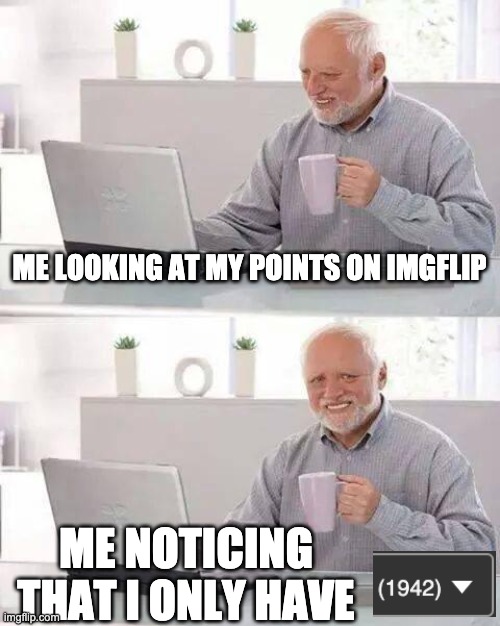 Hide the Pain Harold | ME LOOKING AT MY POINTS ON IMGFLIP; ME NOTICING THAT I ONLY HAVE | image tagged in memes,hide the pain harold | made w/ Imgflip meme maker