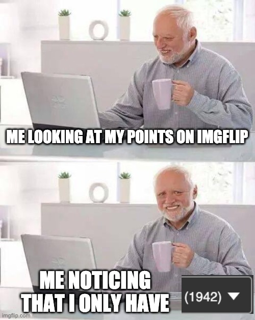 Hide the Pain Harold | ME LOOKING AT MY POINTS ON IMGFLIP; ME NOTICING THAT I ONLY HAVE | image tagged in memes,hide the pain harold | made w/ Imgflip meme maker