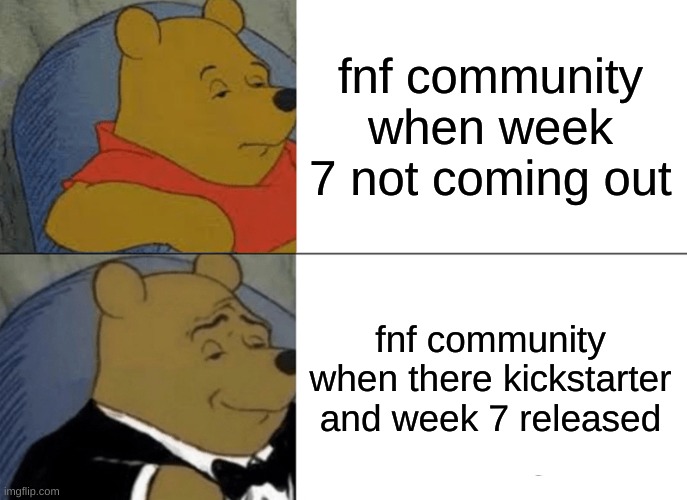 Fnf meme | fnf community when week 7 not coming out; fnf community when there kickstarter and week 7 released | image tagged in memes,tuxedo winnie the pooh | made w/ Imgflip meme maker