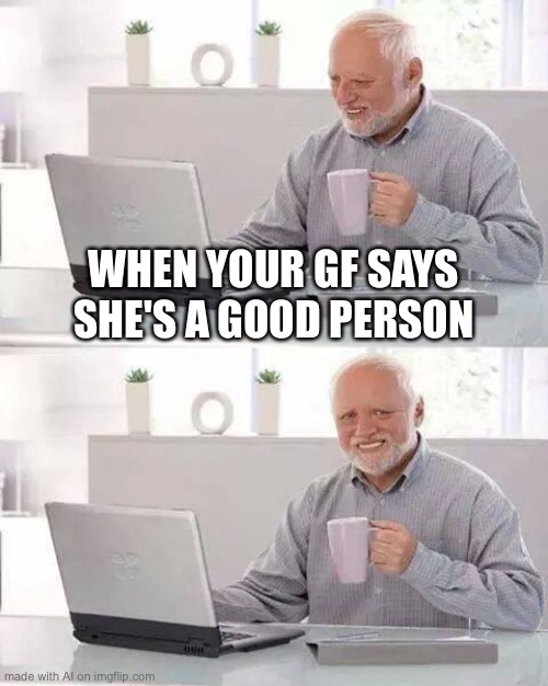 Good person girlfriend | WHEN YOUR GF SAYS SHE'S A GOOD PERSON | image tagged in memes,hide the pain harold | made w/ Imgflip meme maker