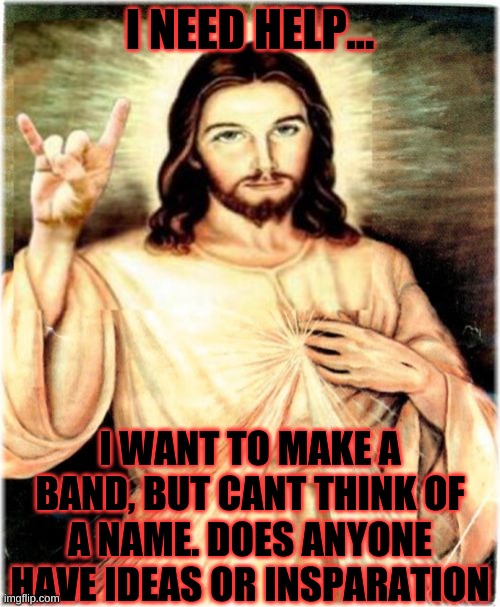 I need some help here, | I NEED HELP... I WANT TO MAKE A BAND, BUT CANT THINK OF A NAME. DOES ANYONE HAVE IDEAS OR INSPARATION | image tagged in memes,metal jesus | made w/ Imgflip meme maker