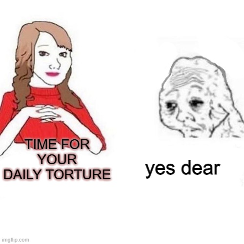 time for your daily torture | TIME FOR YOUR DAILY TORTURE; yes dear | image tagged in yes dear | made w/ Imgflip meme maker
