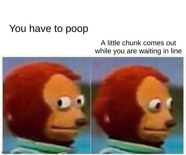 Monkey Puppet Meme | You have to poop; A little chunk comes out while you are waiting in line | image tagged in memes,monkey puppet | made w/ Imgflip meme maker