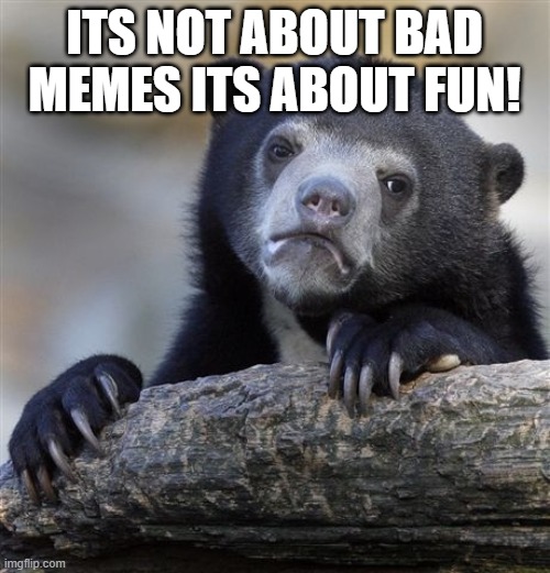 Confession Bear Meme | ITS NOT ABOUT BAD MEMES ITS ABOUT FUN! | image tagged in memes,confession bear | made w/ Imgflip meme maker