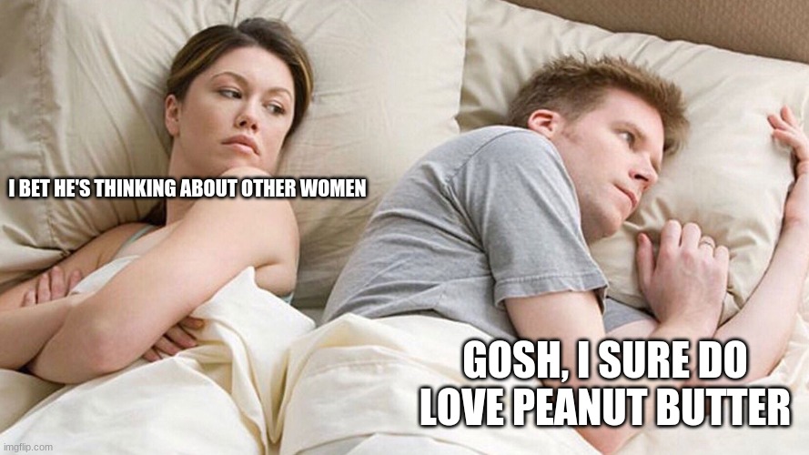 couple in bed | I BET HE'S THINKING ABOUT OTHER WOMEN GOSH, I SURE DO LOVE PEANUT BUTTER | image tagged in couple in bed | made w/ Imgflip meme maker
