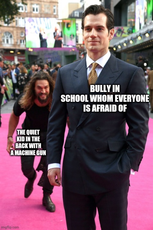 Jason Momoa Henry Cavill Meme | BULLY IN SCHOOL WHOM EVERYONE IS AFRAID OF; THE QUIET KID IN THE BACK WITH A MACHINE GUN | image tagged in jason momoa henry cavill meme | made w/ Imgflip meme maker