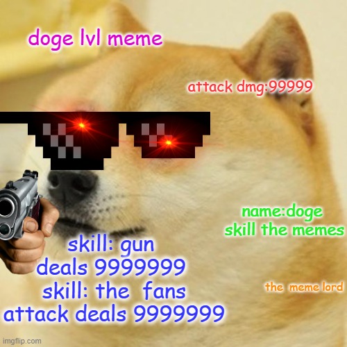the doge power | doge lvl meme; attack dmg:99999; name:doge 
skill the memes; skill: gun  deals 9999999 
skill: the  fans attack deals 9999999; the  meme lord | image tagged in memes,doge,gaming,lol | made w/ Imgflip meme maker