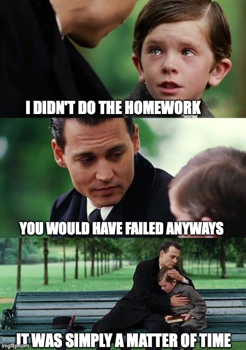 I forget the homework | I DIDN'T DO THE HOMEWORK; YOU WOULD HAVE FAILED ANYWAYS; IT WAS SIMPLY A MATTER OF TIME | image tagged in memes,finding neverland | made w/ Imgflip meme maker