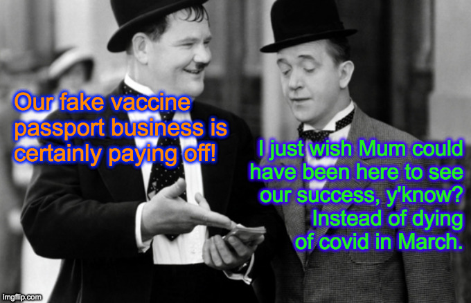 The vaccination and the card are free. | Our fake vaccine passport business is certainly paying off! I just wish Mum could
have been here to see
our success, y'know?
Instead of dying
of covid in March. | image tagged in memes,covid,laurel and hardy,so you have chosen death,conservative businessmen,thinking of mum | made w/ Imgflip meme maker