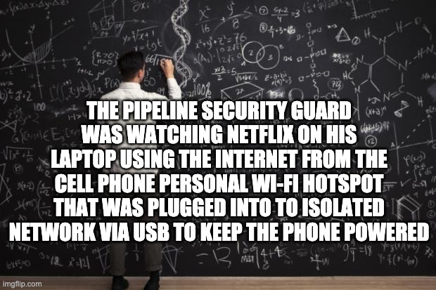Math | THE PIPELINE SECURITY GUARD WAS WATCHING NETFLIX ON HIS LAPTOP USING THE INTERNET FROM THE CELL PHONE PERSONAL WI-FI HOTSPOT THAT WAS PLUGGE | image tagged in math | made w/ Imgflip meme maker