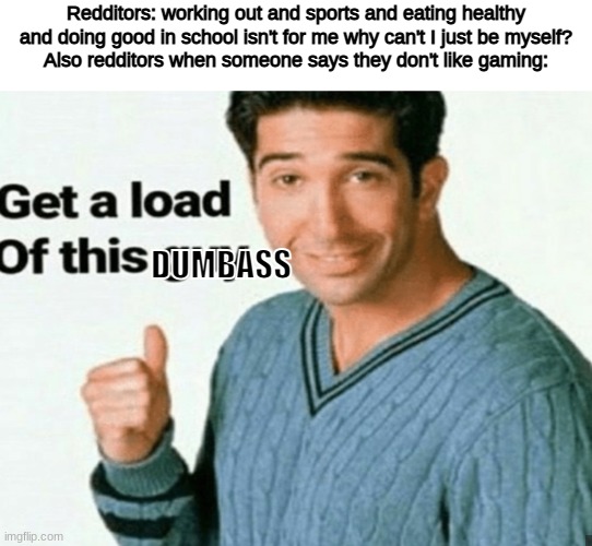 get a load of this guy | Redditors: working out and sports and eating healthy and doing good in school isn't for me why can't I just be myself?
Also redditors when someone says they don't like gaming:; DUMBASS | image tagged in get a load of this guy | made w/ Imgflip meme maker