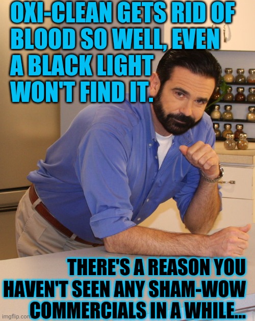 Billy Mays | OXI-CLEAN GETS RID OF
BLOOD SO WELL, EVEN
A BLACK LIGHT
WON'T FIND IT. THERE'S A REASON YOU HAVEN'T SEEN ANY SHAM-WOW COMMERCIALS IN A WHILE... | image tagged in billy mays | made w/ Imgflip meme maker