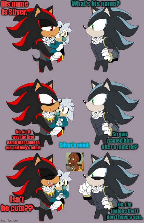 Mephiles meets baby Silver! | His name is Silver. What's his name? So you named him after a mineral? No, no, it was the first name that came to me and Amy's mind. Silver's mind:; Isn't he cute?? Ok, I'm jealous that I don't have a son.. | image tagged in silver the hedgehog,shadow the hedgehog,mephiles the dark | made w/ Imgflip meme maker
