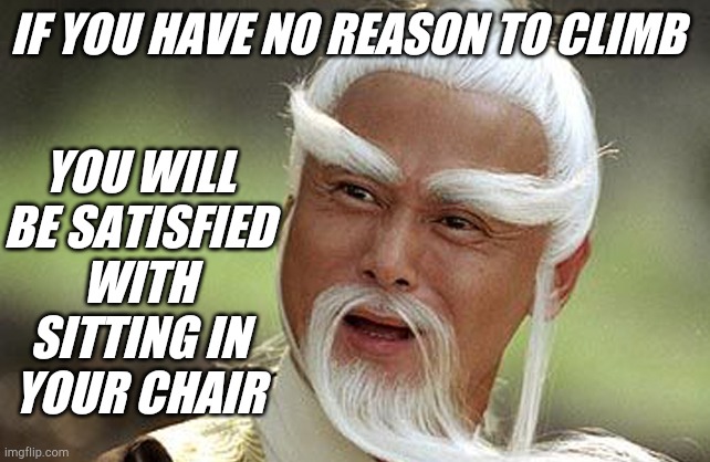 Wise Man Is Impressed | IF YOU HAVE NO REASON TO CLIMB YOU WILL BE SATISFIED WITH SITTING IN  YOUR CHAIR | image tagged in wise man is impressed | made w/ Imgflip meme maker