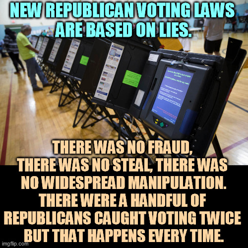 The only person trying to rig this election was Trump. That's why he's accusing everybody else. | NEW REPUBLICAN VOTING LAWS 
ARE BASED ON LIES. THERE WAS NO FRAUD, 
THERE WAS NO STEAL, THERE WAS 
NO WIDESPREAD MANIPULATION. THERE WERE A HANDFUL OF 
REPUBLICANS CAUGHT VOTING TWICE 
BUT THAT HAPPENS EVERY TIME. | image tagged in voter fraud,trump,rigged elections,donald trump | made w/ Imgflip meme maker