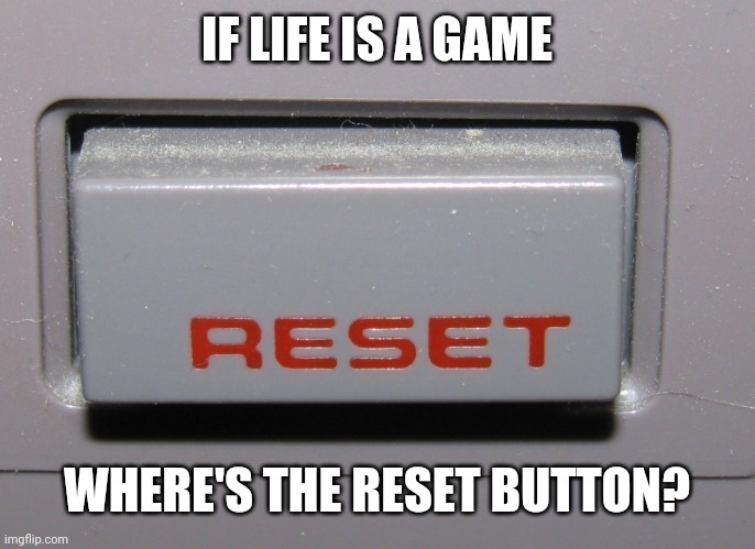 Reset Button | IF LIFE IS A GAME; WHERE'S THE RESET BUTTON? | image tagged in reset button | made w/ Imgflip meme maker