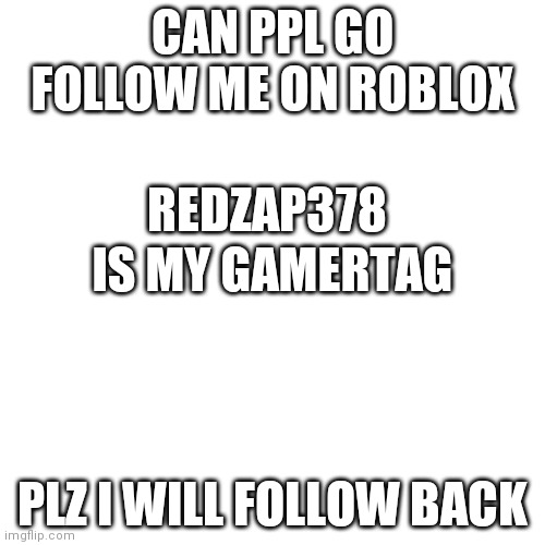 I need followers, plz dont be toxic to me | CAN PPL GO FOLLOW ME ON ROBLOX; REDZAP378; IS MY GAMERTAG; PLZ I WILL FOLLOW BACK | image tagged in blank | made w/ Imgflip meme maker