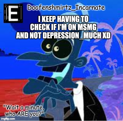E | I KEEP HAVING TO CHECK IF I'M ON MSMG AND NOT DEPRESSION_MUCH XD | image tagged in e | made w/ Imgflip meme maker