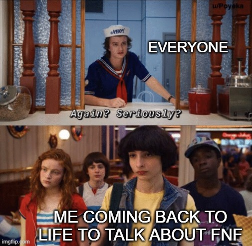 and then i'll die again. this happens everyday. | EVERYONE; ME COMING BACK TO LIFE TO TALK ABOUT FNF | image tagged in again seriously | made w/ Imgflip meme maker