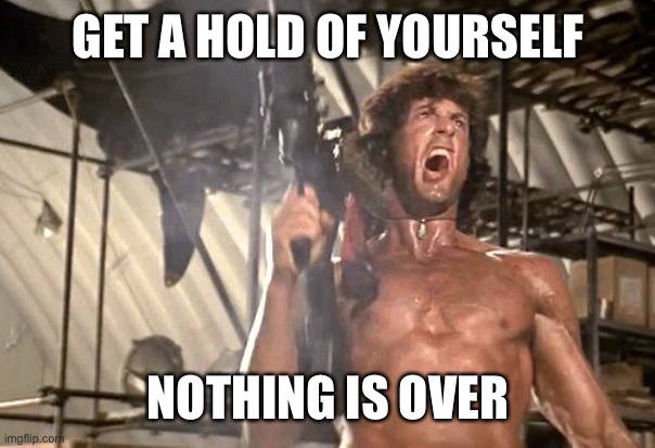 rambo yelling | GET A HOLD OF YOURSELF NOTHING IS OVER | image tagged in rambo yelling | made w/ Imgflip meme maker