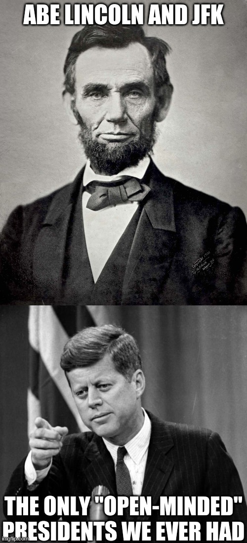 Assassination humor, because why not? | ABE LINCOLN AND JFK; THE ONLY "OPEN-MINDED" PRESIDENTS WE EVER HAD | image tagged in abraham lincoln,jfk | made w/ Imgflip meme maker