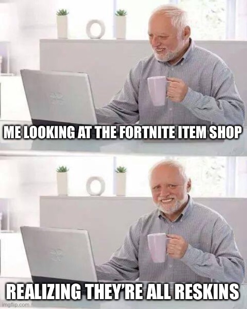 How fortnite makes money | ME LOOKING AT THE FORTNITE ITEM SHOP; REALIZING THEY’RE ALL RESKINS | image tagged in memes,hide the pain harold | made w/ Imgflip meme maker