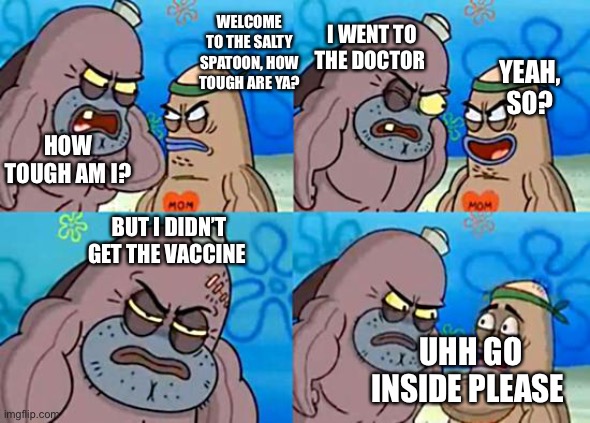 Welcome to the Salty Spitoon | WELCOME TO THE SALTY SPATOON, HOW TOUGH ARE YA? I WENT TO THE DOCTOR; YEAH, SO? HOW TOUGH AM I? BUT I DIDN’T GET THE VACCINE; UHH GO INSIDE PLEASE | image tagged in welcome to the salty spitoon | made w/ Imgflip meme maker