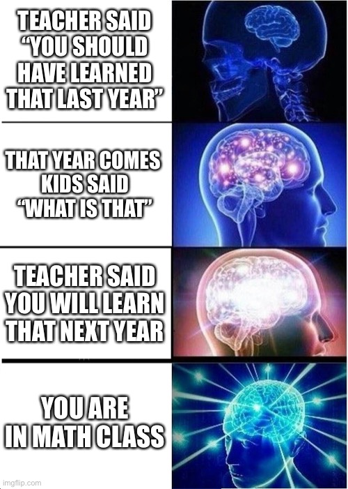 Expanding Brain | TEACHER SAID “YOU SHOULD HAVE LEARNED THAT LAST YEAR”; THAT YEAR COMES 
KIDS SAID “WHAT IS THAT”; TEACHER SAID YOU WILL LEARN THAT NEXT YEAR; YOU ARE IN MATH CLASS | image tagged in memes,expanding brain | made w/ Imgflip meme maker