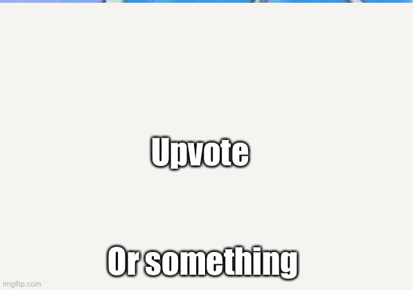 Upvote or something idk | Upvote; Or something | image tagged in upvote,something,upvotes,funny,not funny | made w/ Imgflip meme maker