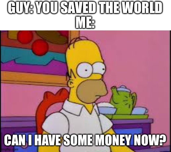 Link after he saves the world be like | GUY: YOU SAVED THE WORLD
ME:; CAN I HAVE SOME MONEY NOW? | image tagged in homer | made w/ Imgflip meme maker