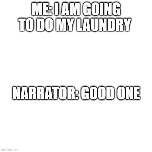 Blank Transparent Square | ME: I AM GOING TO DO MY LAUNDRY; NARRATOR: GOOD ONE | image tagged in memes,blank transparent square | made w/ Imgflip meme maker