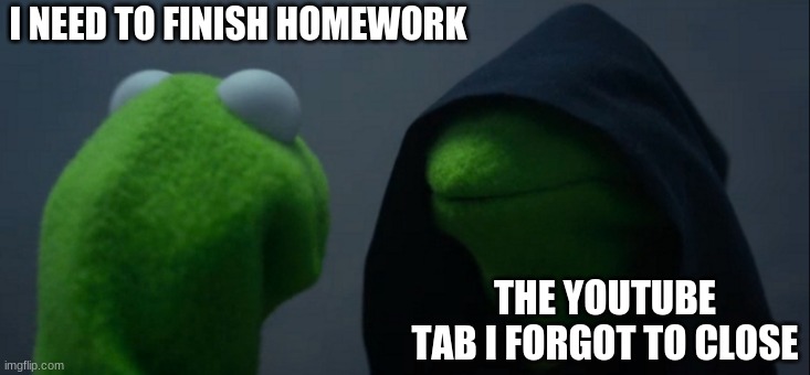 Evil Kermit | I NEED TO FINISH HOMEWORK; THE YOUTUBE TAB I FORGOT TO CLOSE | image tagged in memes,evil kermit | made w/ Imgflip meme maker