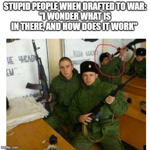 STUPID PEOPLE WHEN DRAFTED TO WAR:
"I WONDER WHAT IS IN THERE, AND HOW DOES IT WORK" | image tagged in memes | made w/ Imgflip meme maker