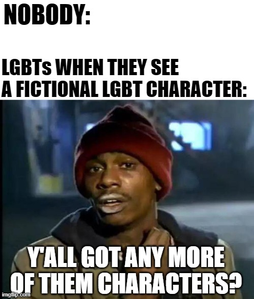 Literally EVERYONE | NOBODY:; LGBTs WHEN THEY SEE A FICTIONAL LGBT CHARACTER:; Y'ALL GOT ANY MORE OF THEM CHARACTERS? | image tagged in memes,y'all got any more of that,funny,lgbt,characters,funny memes | made w/ Imgflip meme maker