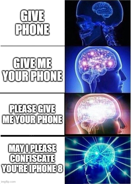 expanding brain | GIVE PHONE; GIVE ME YOUR PHONE; PLEASE GIVE ME YOUR PHONE; MAY I PLEASE CONFISCATE YOU'RE IPHONE 8 | image tagged in memes,expanding brain | made w/ Imgflip meme maker