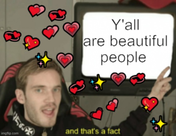 Y'all are Beautiful because Felix says so | image tagged in funny,pewdiepie,wholesome | made w/ Imgflip meme maker