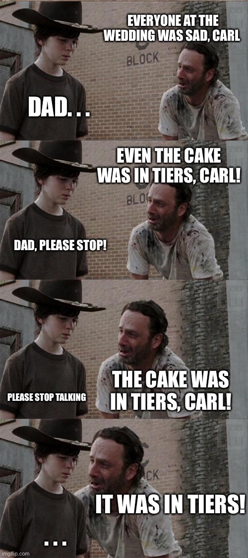 Rick and Carl Long | EVERYONE AT THE WEDDING WAS SAD, CARL; DAD. . . EVEN THE CAKE WAS IN TIERS, CARL! DAD, PLEASE STOP! THE CAKE WAS IN TIERS, CARL! PLEASE STOP TALKING; IT WAS IN TIERS! . . . | image tagged in memes,rick and carl long | made w/ Imgflip meme maker